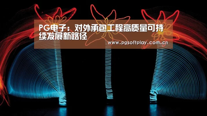 PG电子:对外承包工程高质量可持续发展新路径(图1) PG电子