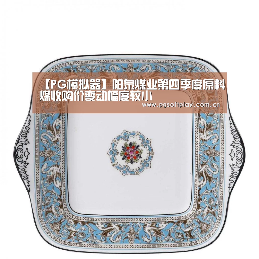【PG模拟器】阳泉煤业第四季度原料煤收购价变动幅度较小(图1) PG电子