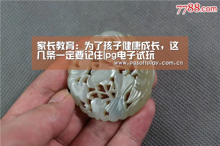 家长教育:为了孩子健康成长,这几条一定要记住|pg电子试玩(图1) 在线试玩