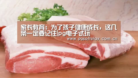 家长教育:为了孩子健康成长,这几条一定要记住|pg电子试玩(图3) 在线试玩