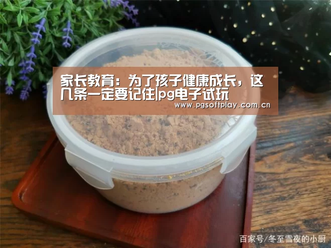 家长教育:为了孩子健康成长,这几条一定要记住|pg电子试玩(图2) PG电子