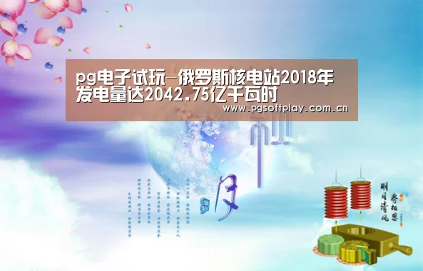pg电子试玩-俄罗斯核电站2018年发电量达2042.75亿千瓦时(图4) PG电子